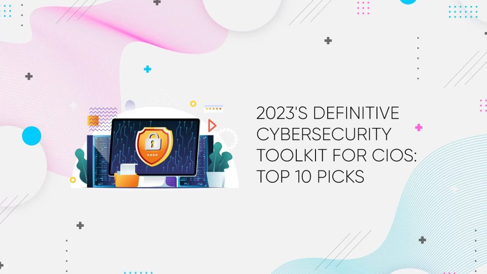 2023's Definitive Cybersecurity Toolkit for CIOs: Top 10 Picks