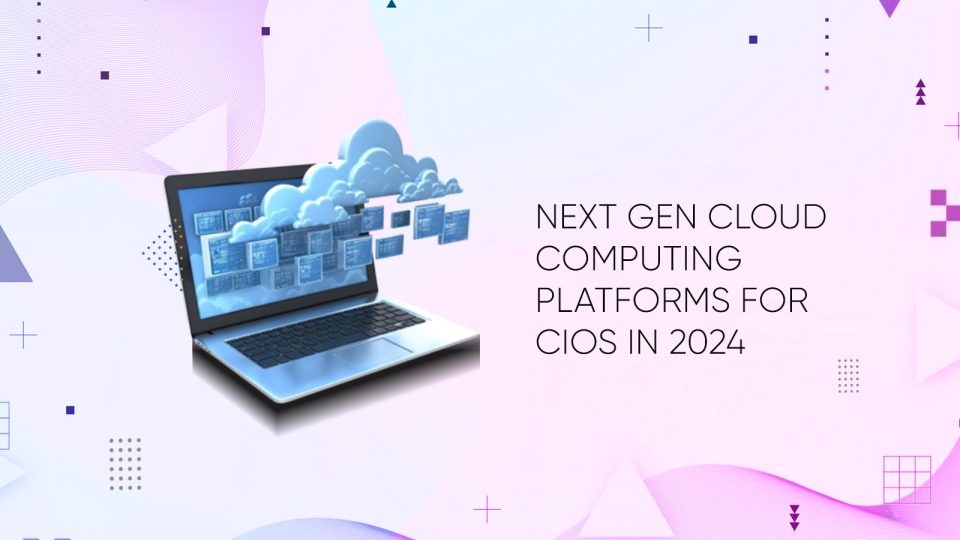 Next Gen Cloud Computing Platforms for CIOs in 2024