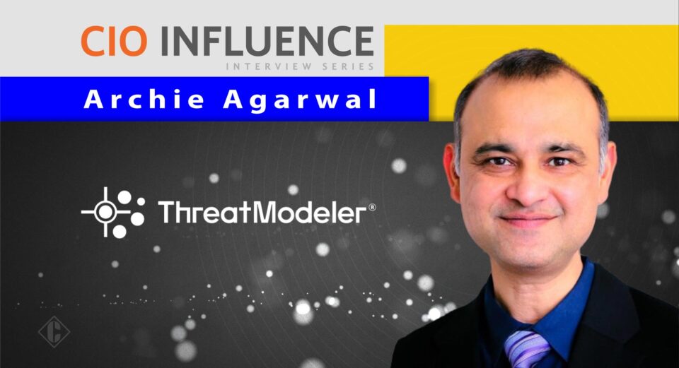 CIO Influence Interview with Archie Agarwal, Founder and CEO of ThreatModeler