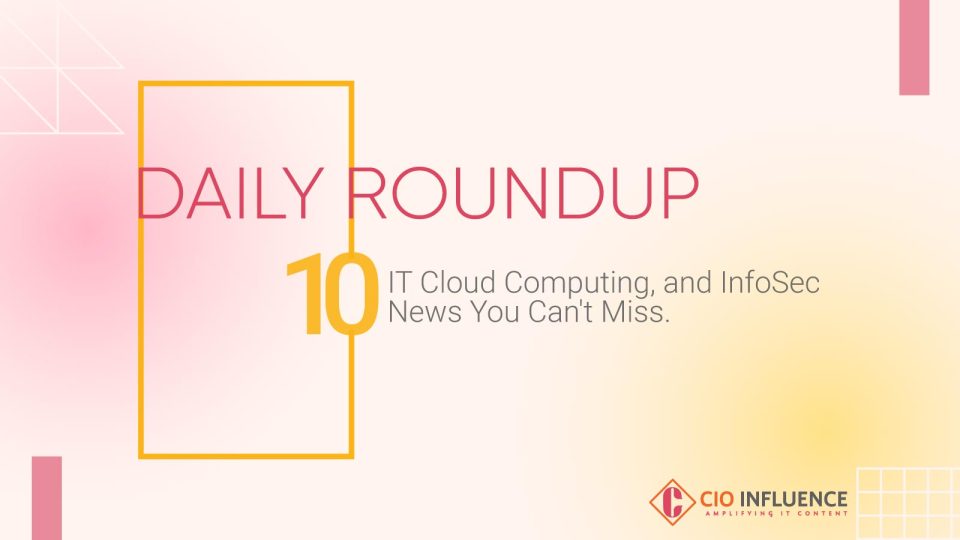 Daily Roundup: 10 IT, Cloud Computing, and InfoSec News You Can't Miss