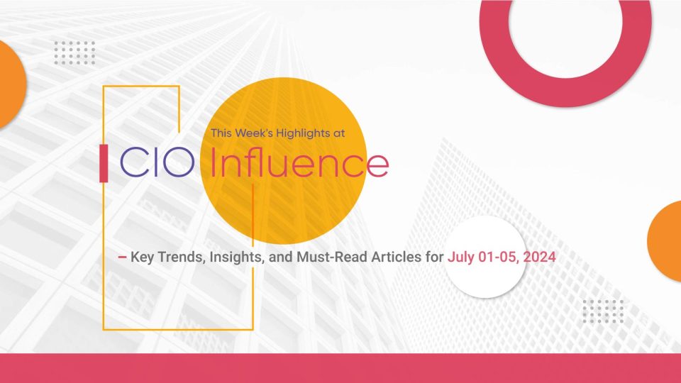 This Week's Highlights at CIOInfluence: Key Trends, Insights, and Must-Read Articles for July 01-05, 2024