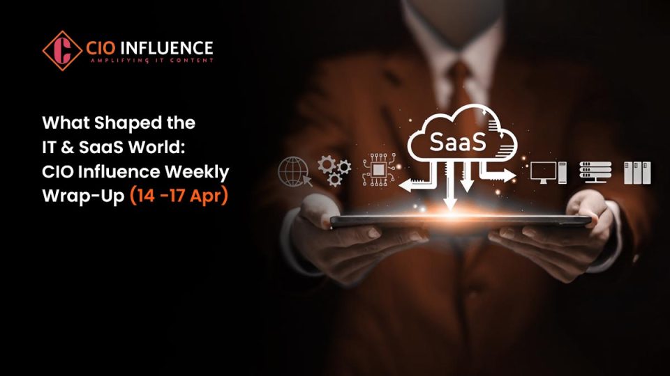 What Shaped the IT & SaaS World: CIO Influence Weekly Wrap-Up (14 -17 Apr)
