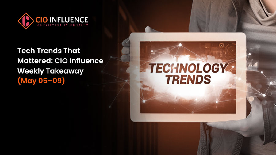 Tech Trends That Mattered: CIO Influence Weekly Takeaway (May 05–09)